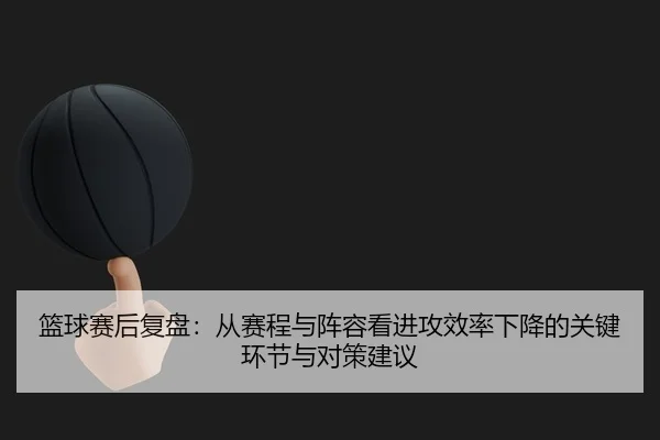 篮球赛后复盘：从赛程与阵容看进攻效率下降的关键环节与对策建议